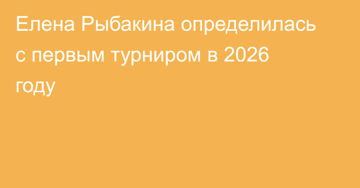 Елена Рыбакина определилась с первым турниром в 2026 году