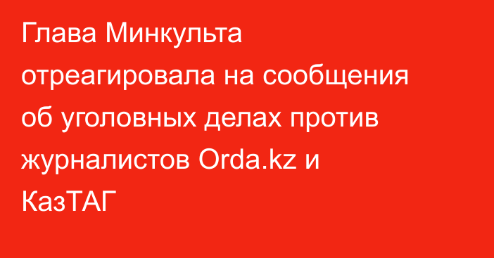 Глава Минкульта отреагировала на сообщения об уголовных делах против журналистов Orda.kz и КазТАГ