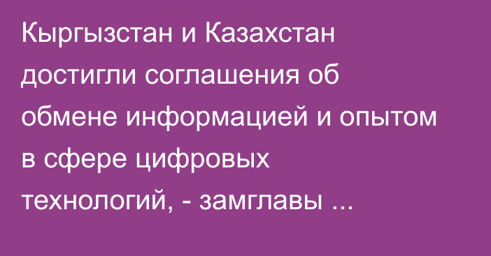 Кыргызстан и Казахстан достигли соглашения об обмене информацией и опытом в сфере цифровых технологий, - замглавы Антимонополии
