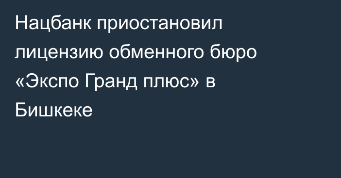 Нацбанк приостановил лицензию обменного бюро «Экспо Гранд плюс» в Бишкеке
