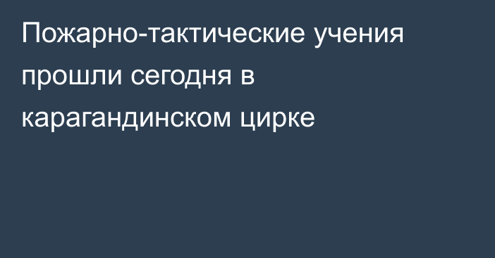 Пожарно-тактические учения прошли сегодня в карагандинском цирке