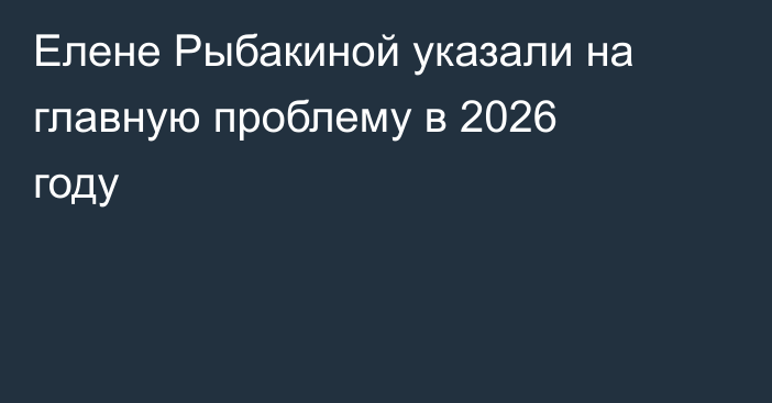 Елене Рыбакиной указали на главную проблему в 2026 году