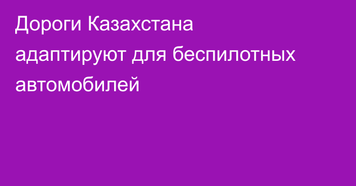 Дороги Казахстана адаптируют для беспилотных автомобилей
