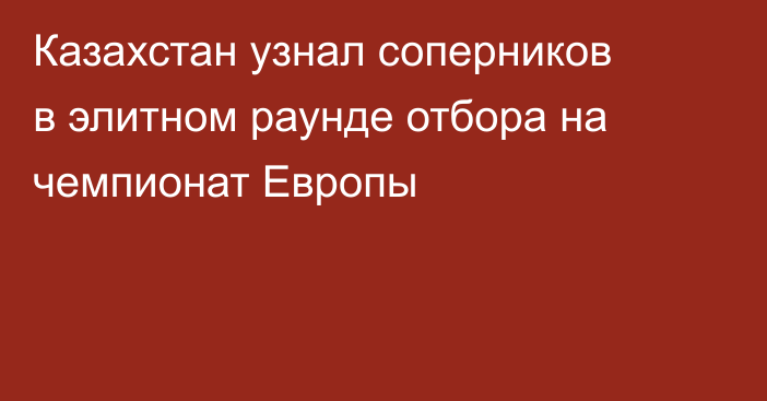 Казахстан узнал соперников в элитном раунде отбора на чемпионат Европы