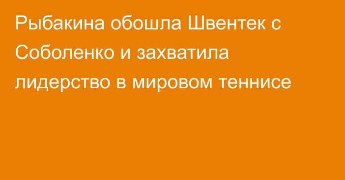 Рыбакина обошла Швентек с Соболенко и захватила лидерство в мировом теннисе