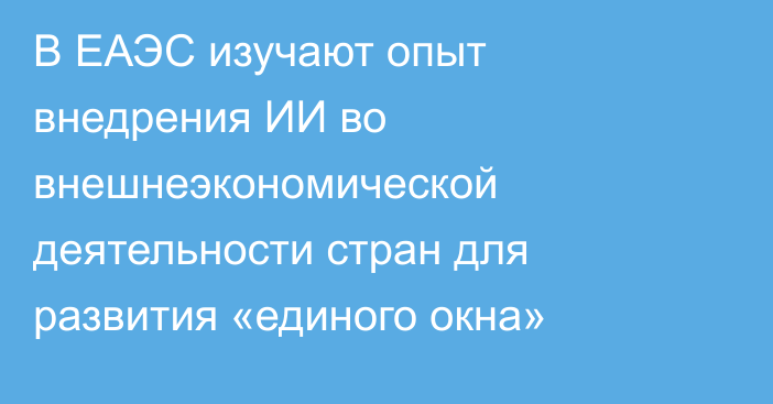 В ЕАЭС изучают опыт внедрения ИИ во внешнеэкономической деятельности стран для развития «единого окна»