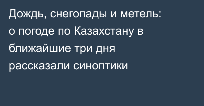Дождь, снегопады и метель: о погоде по Казахстану в ближайшие три дня рассказали синоптики