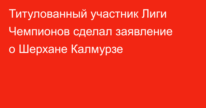 Титулованный участник Лиги Чемпионов сделал заявление о Шерхане Калмурзе