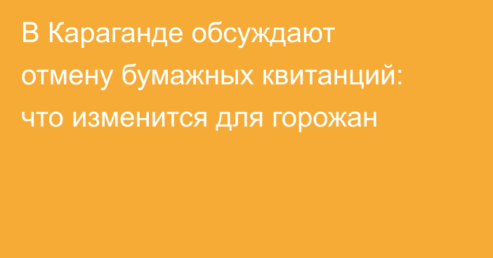 В Караганде обсуждают отмену бумажных квитанций: что изменится для горожан