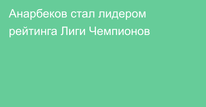 Анaрбеков стал лидером рейтинга Лиги Чемпионов