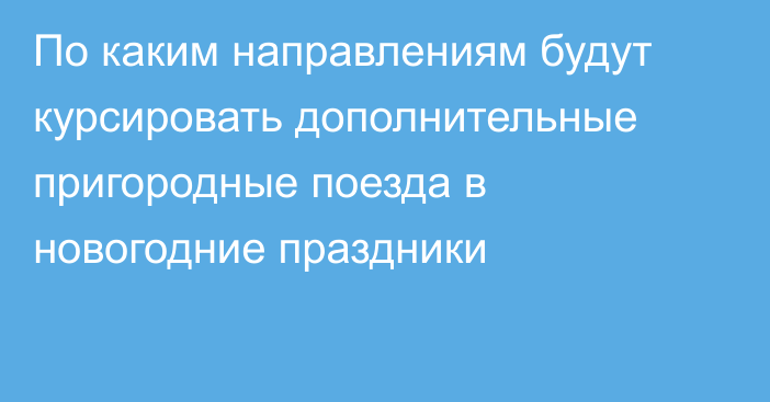 По каким направлениям будут курсировать дополнительные пригородные поезда в новогодние праздники