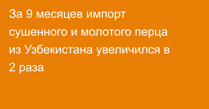 За 9 месяцев импорт сушенного и молотого перца из Узбекистана увеличился в 2 раза  
