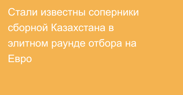 Стали известны соперники сборной Казахстана в элитном раунде отбора на Евро