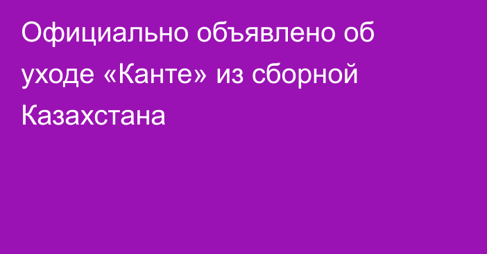 Официально объявлено об уходе «Канте» из сборной Казахстана