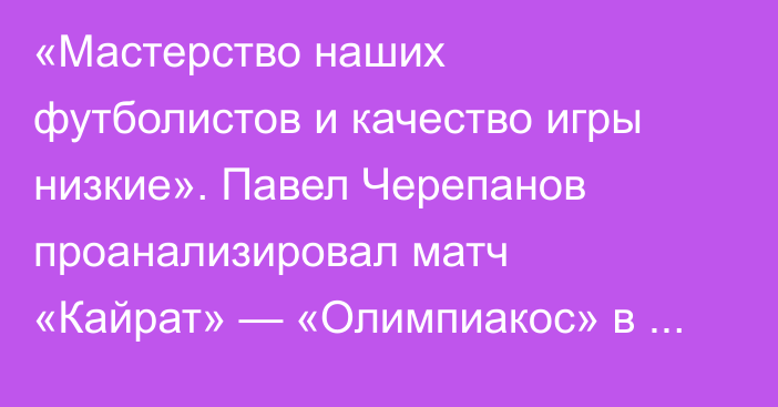 «Мастерство наших футболистов и качество игры низкие». Павел Черепанов проанализировал матч «Кайрат» — «Олимпиакос» в Лиге Чемпионов