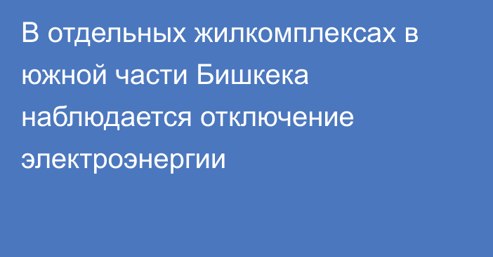 В отдельных жилкомплексах в южной части Бишкека наблюдается отключение электроэнергии