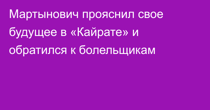 Мартынович прояснил свое будущее в «Кайрате» и обратился к болельщикам