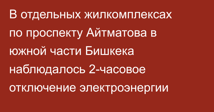 В отдельных жилкомплексах по проспекту Айтматова в южной части Бишкека наблюдалось 2-часовое отключение электроэнергии