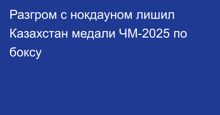 Разгром с нокдауном лишил Казахстан медали ЧМ-2025 по боксу