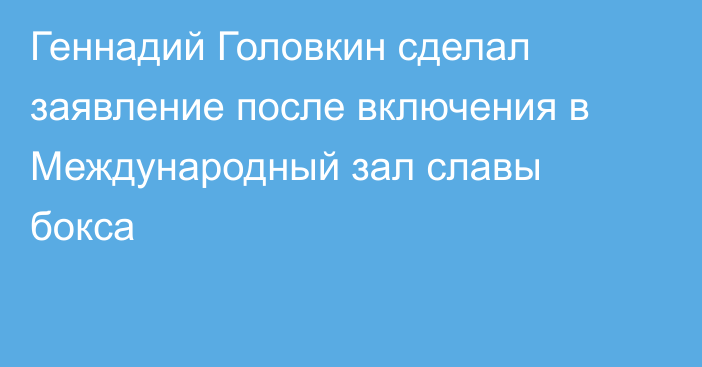 Геннадий Головкин сделал заявление после включения в Международный зал славы бокса