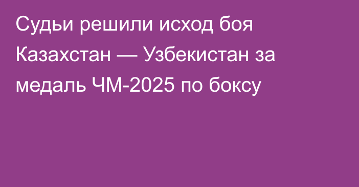 Судьи решили исход боя Казахстан — Узбекистан за медаль ЧМ-2025 по боксу