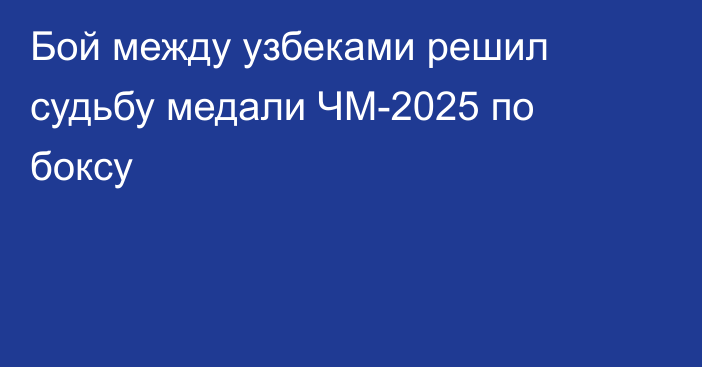 Бой между узбеками решил судьбу медали ЧМ-2025 по боксу
