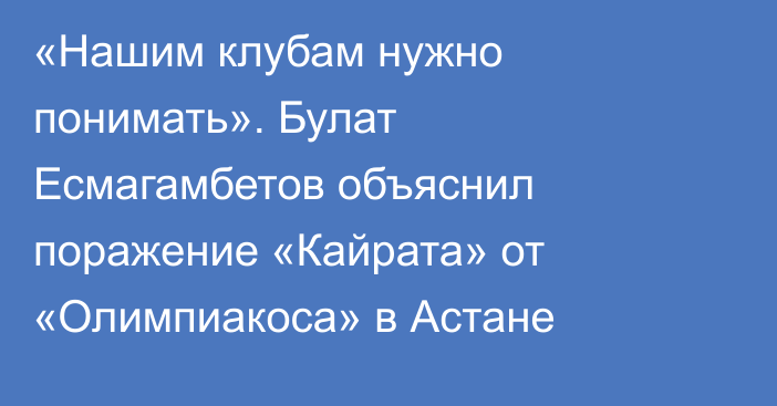 «Нашим клубам нужно понимать». Булат Есмагамбетов объяснил поражение «Кайрата» от «Олимпиакоса» в Астане