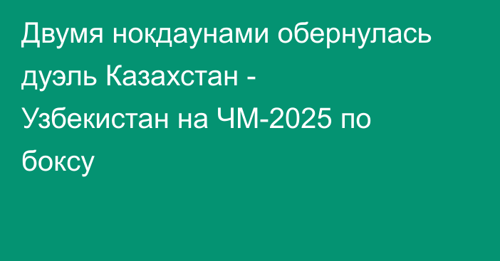 Двумя нокдаунами обернулась дуэль Казахстан - Узбекистан на ЧМ-2025 по боксу