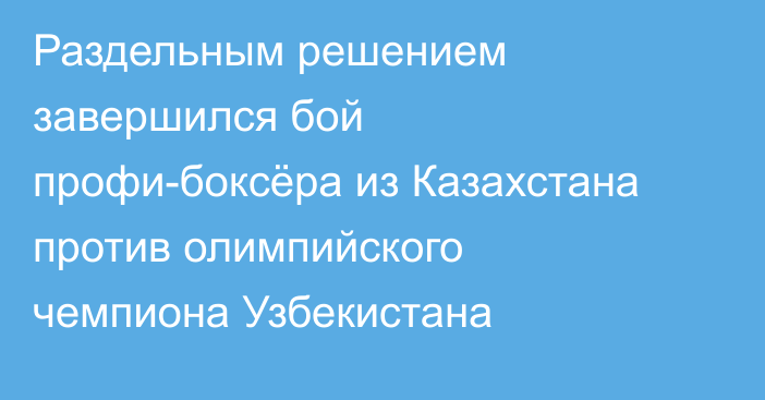Раздельным решением завершился бой профи-боксёра из Казахстана против олимпийского чемпиона Узбекистана