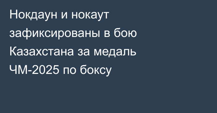 Нокдаун и нокаут зафиксированы в бою Казахстана за медаль ЧМ-2025 по боксу