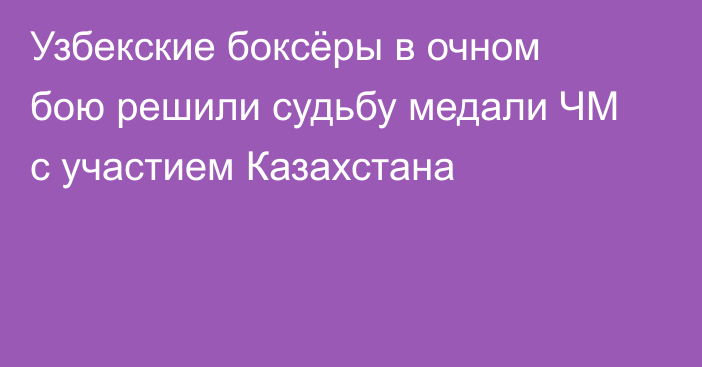 Узбекские боксёры в очном бою решили судьбу медали ЧМ с участием Казахстана