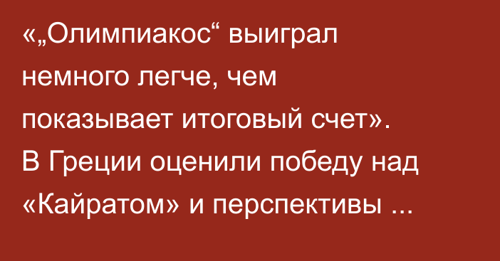 «„Олимпиакос“ выиграл немного легче, чем показывает итоговый счет». В Греции оценили победу над «Кайратом» и перспективы Темирлана Анарбекова заиграть в Европе