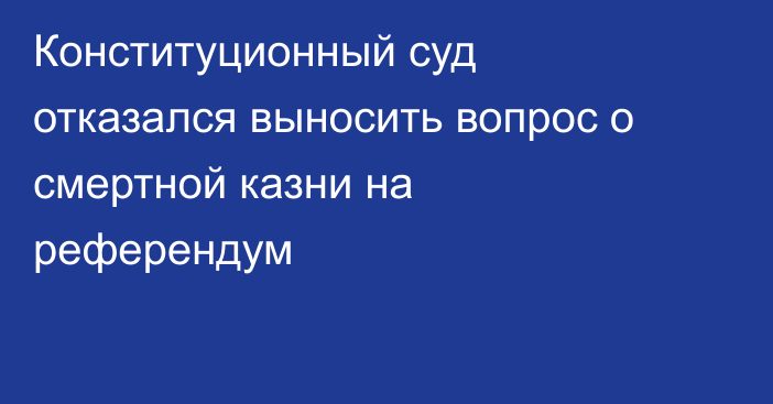 Конституционный суд отказался выносить вопрос о смертной казни на референдум
