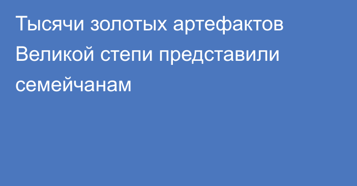 Тысячи золотых артефактов Великой степи представили семейчанам