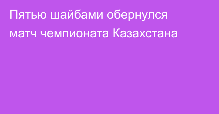 Пятью шайбами обернулся матч чемпионата Казахстана