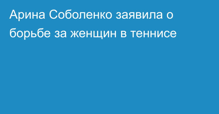 Арина Соболенко заявила о борьбе за женщин в теннисе