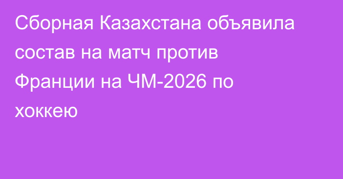 Сборная Казахстана объявила состав на матч против Франции на ЧМ-2026 по хоккею