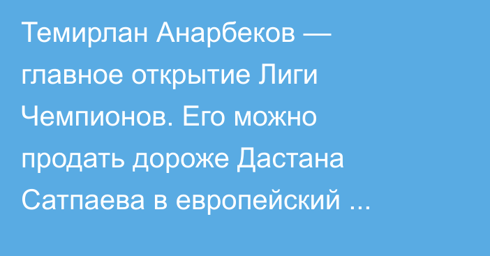 Темирлан Анарбеков — главное открытие Лиги Чемпионов. Его можно продать дороже Дастана Сатпаева в европейский середняк