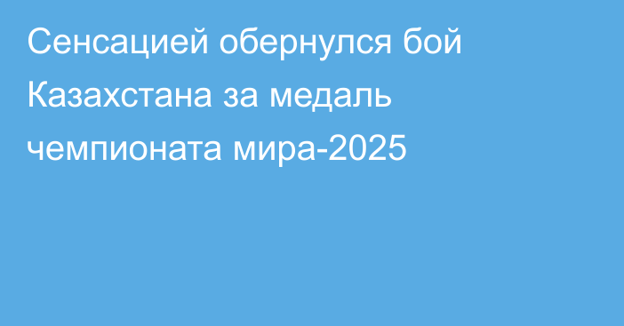 Сенсацией обернулся бой Казахстана за медаль чемпионата мира-2025