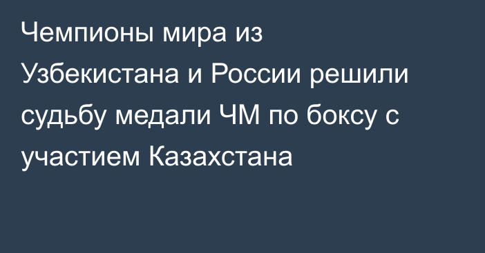 Чемпионы мира из Узбекистана и России решили судьбу медали ЧМ по боксу с участием Казахстана