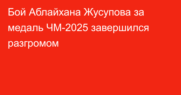 Бой Аблайхана Жусупова за медаль ЧМ-2025 завершился разгромом
