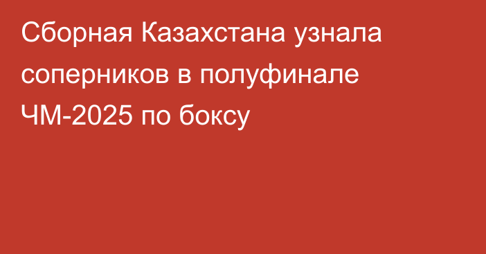 Сборная Казахстана узнала соперников в полуфинале ЧМ-2025 по боксу