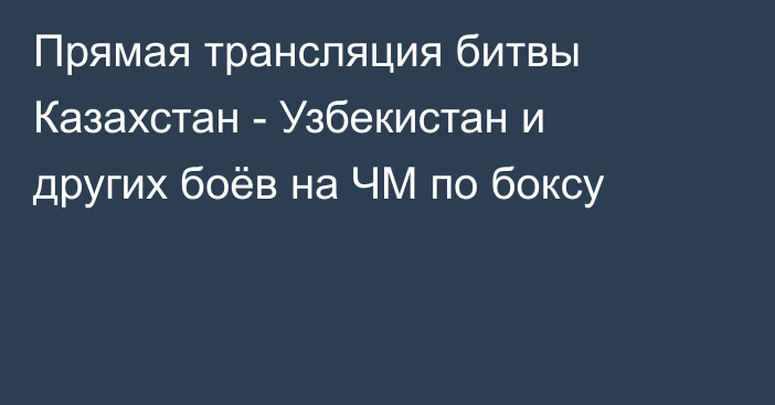 Прямая трансляция битвы Казахстан - Узбекистан и других боёв на ЧМ по боксу