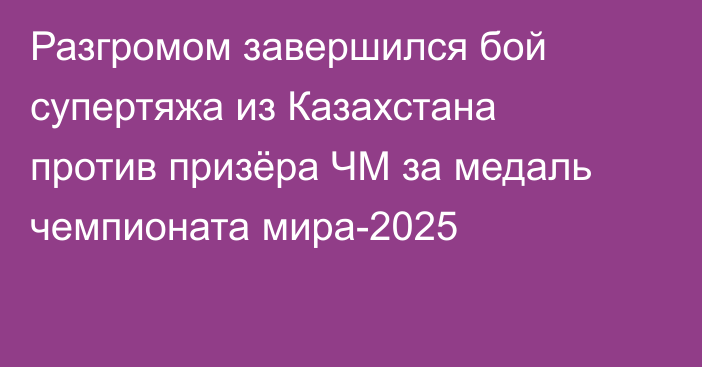 Разгромом завершился бой супертяжа из Казахстана против призёра ЧМ за медаль чемпионата мира-2025