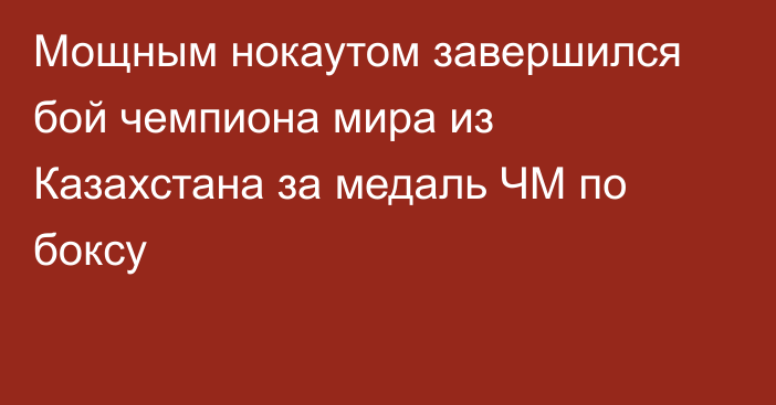 Мощным нокаутом завершился бой чемпиона мира из Казахстана за медаль ЧМ по боксу