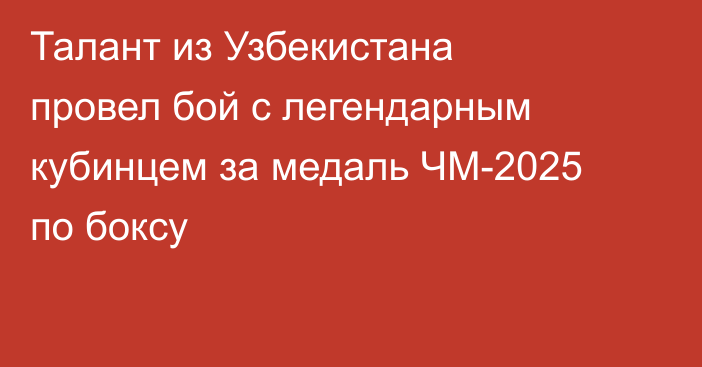 Талант из Узбекистана провел бой с легендарным кубинцем за медаль ЧМ-2025 по боксу