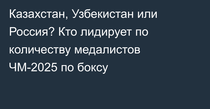 Казахстан, Узбекистан или Россия? Кто лидирует по количеству медалистов ЧМ-2025 по боксу