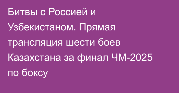 Битвы с Россией и Узбекистаном. Прямая трансляция шести боев Казахстана за финал ЧМ-2025 по боксу