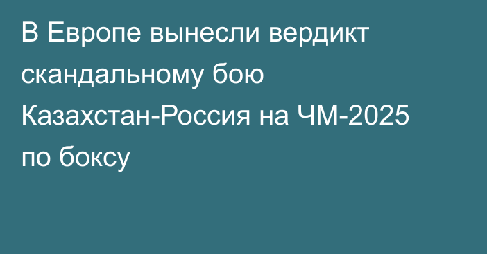 В Европе вынесли вердикт скандальному бою Казахстан-Россия на ЧМ-2025 по боксу