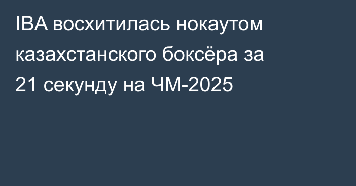 IBA восхитилась нокаутом казахстанского боксёра за 21 секунду на ЧМ-2025